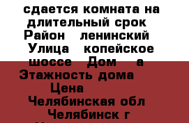 сдается комната на длительный срок › Район ­ ленинский › Улица ­ копейское шоссе › Дом ­ 1а › Этажность дома ­ 5 › Цена ­ 5 500 - Челябинская обл., Челябинск г. Недвижимость » Квартиры аренда   . Челябинская обл.,Челябинск г.